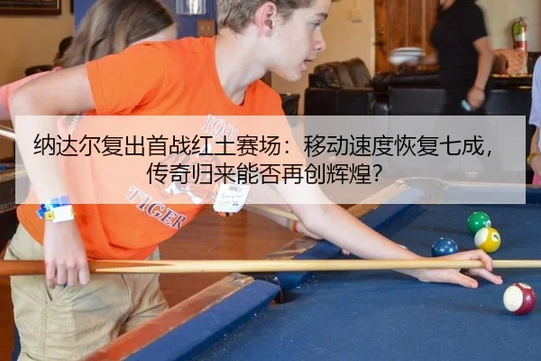 纳达尔复出首战红土赛场：移动速度恢复七成，传奇归来能否再创辉煌？