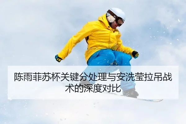 陈雨菲苏杯关键分处理与安洗莹拉吊战术的深度对比