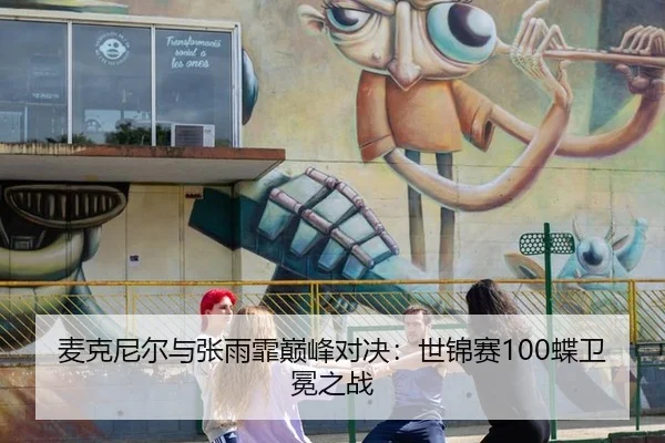 麦克尼尔与张雨霏巅峰对决：世锦赛100蝶卫冕之战