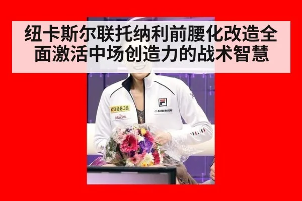 纽卡斯尔联托纳利前腰化改造全面激活中场创造力的战术智慧