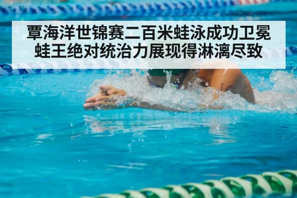 覃海洋世锦赛二百米蛙泳成功卫冕 蛙王绝对统治力展现得淋漓尽致